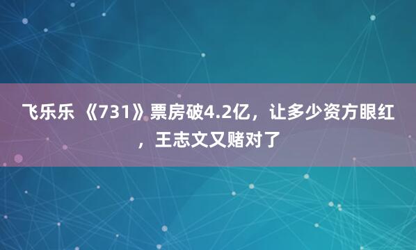 飞乐乐 《731》票房破4.2亿，让多少资方眼红，王志文又赌对了
