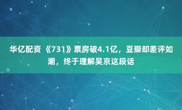 华亿配资 《731》票房破4.1亿，豆瓣却差评如潮，终于理解吴京这段话