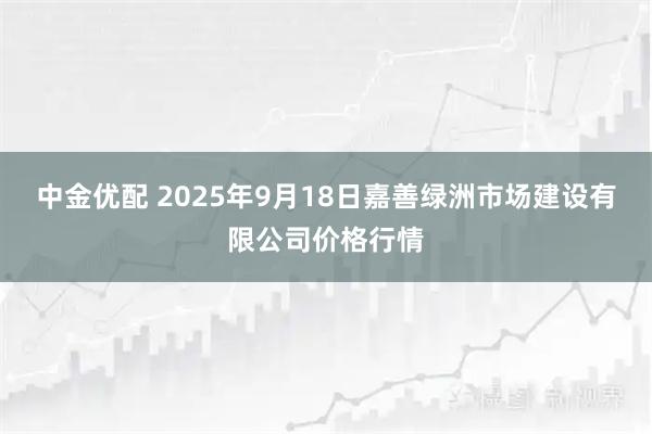 中金优配 2025年9月18日嘉善绿洲市场建设有限公司价格行情