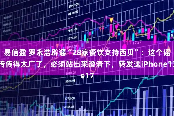 易信盈 罗永浩辟谣“28家餐饮支持西贝”：这个谣传传得太广了，必须站出来澄清下，转发送iPhone17