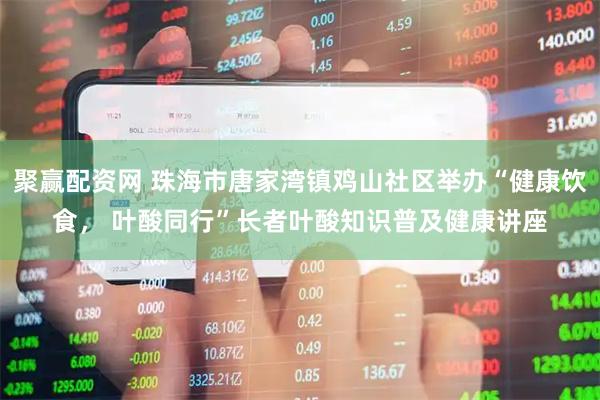 聚赢配资网 珠海市唐家湾镇鸡山社区举办“健康饮食， 叶酸同行”长者叶酸知识普及健康讲座