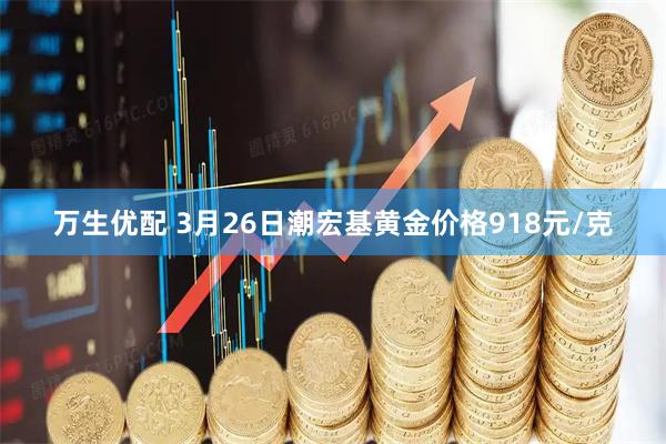 万生优配 3月26日潮宏基黄金价格918元/克