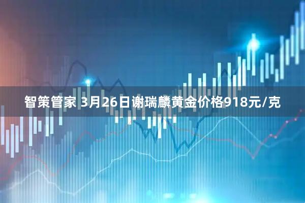 智策管家 3月26日谢瑞麟黄金价格918元/克