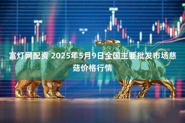 富灯网配资 2025年5月9日全国主要批发市场慈菇价格行情