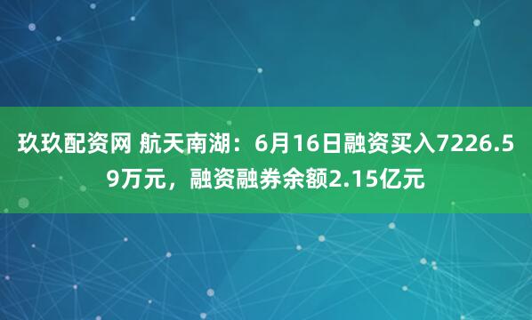 玖玖配资网 航天南湖：6月16日融资买入7226.59万元，融资融券余额2.15亿元