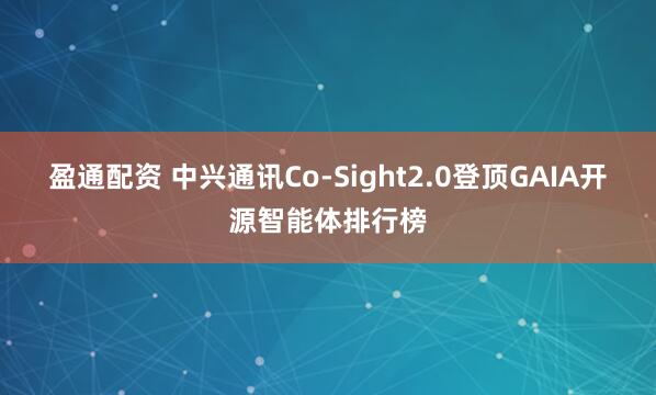 盈通配资 中兴通讯Co-Sight2.0登顶GAIA开源智能体排行榜