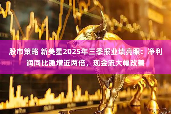 股市策略 新美星2025年三季报业绩亮眼：净利润同比激增近两倍，现金流大幅改善