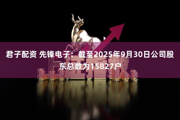 君子配资 先锋电子：截至2025年9月30日公司股东总数为15827户