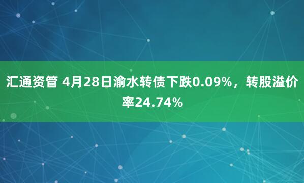 汇通资管 4月28日渝水转债下跌0.09%，转股溢价率24.74%