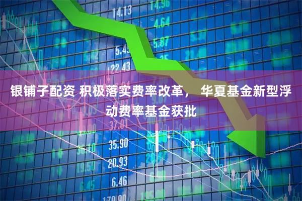 银铺子配资 积极落实费率改革， 华夏基金新型浮动费率基金获批
