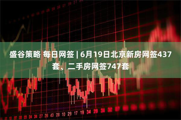 盛谷策略 每日网签 | 6月19日北京新房网签437套、二手房网签747套