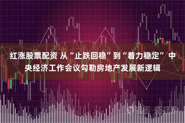 红涨股票配资 从“止跌回稳”到“着力稳定” 中央经济工作会议勾勒房地产发展新逻辑