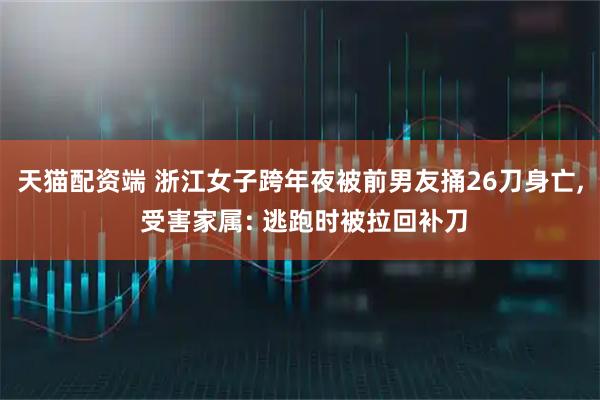 天猫配资端 浙江女子跨年夜被前男友捅26刀身亡, 受害家属: 逃跑时被拉回补刀