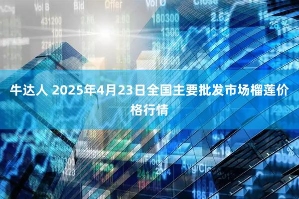 牛达人 2025年4月23日全国主要批发市场榴莲价格行情