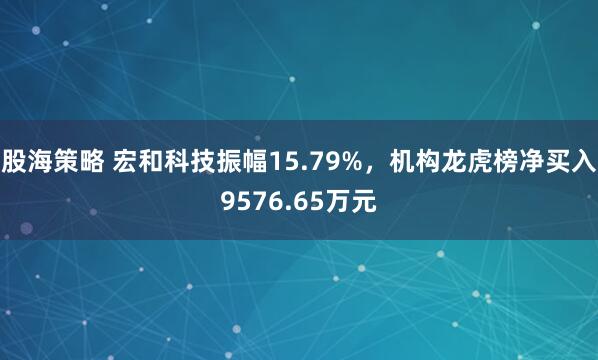 股海策略 宏和科技振幅15.79%，机构龙虎榜净买入9576.65万元