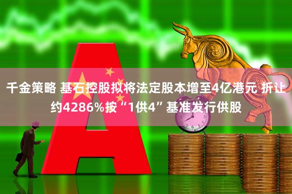千金策略 基石控股拟将法定股本增至4亿港元 折让约4286%按“1供4”基准发行供股
