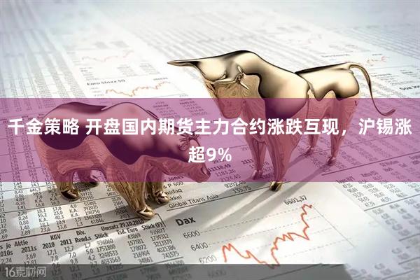 千金策略 开盘国内期货主力合约涨跌互现，沪锡涨超9%