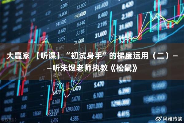 大赢家 【听课】“初试身手”的梯度运用（二）——听朱煜老师执教《松鼠》