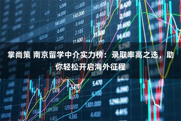 掌尚策 南京留学中介实力榜：录取率高之选，助你轻松开启海外征程