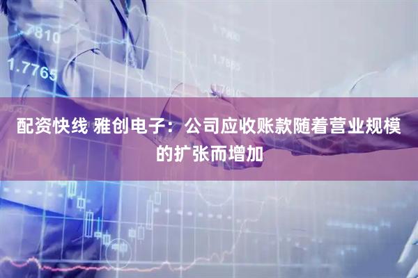 配资快线 雅创电子：公司应收账款随着营业规模的扩张而增加