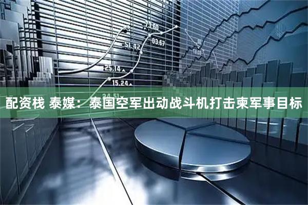 配资栈 泰媒：泰国空军出动战斗机打击柬军事目标