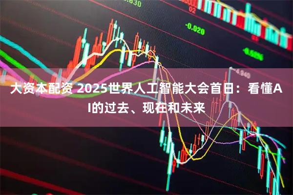 大资本配资 2025世界人工智能大会首日：看懂AI的过去、现在和未来