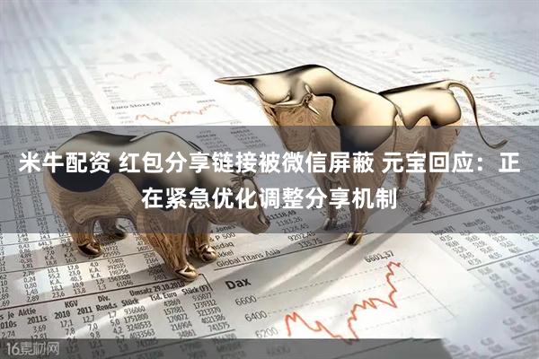 米牛配资 红包分享链接被微信屏蔽 元宝回应：正在紧急优化调整分享机制